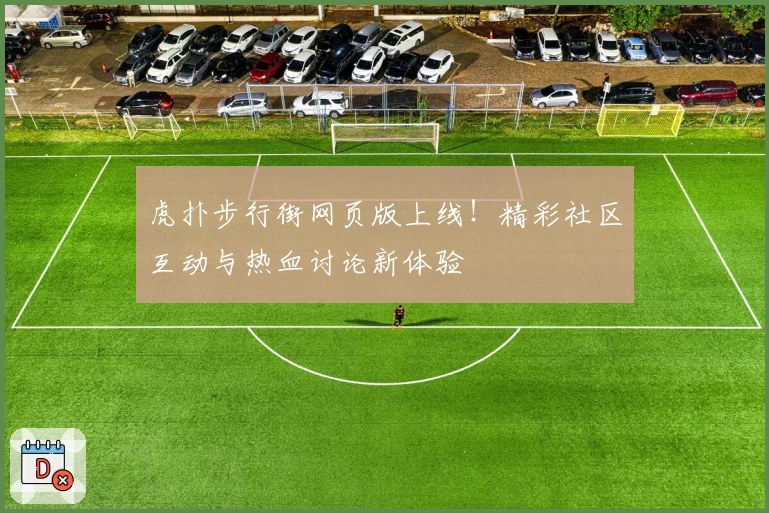虎扑步行街网页版上线！精彩社区互动与热血讨论新体验