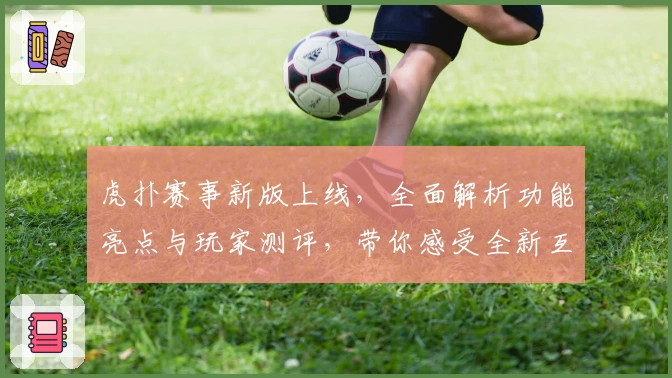 虎扑赛事新版上线,全面解析功能亮点与玩家测评,带你感受全新互动体验