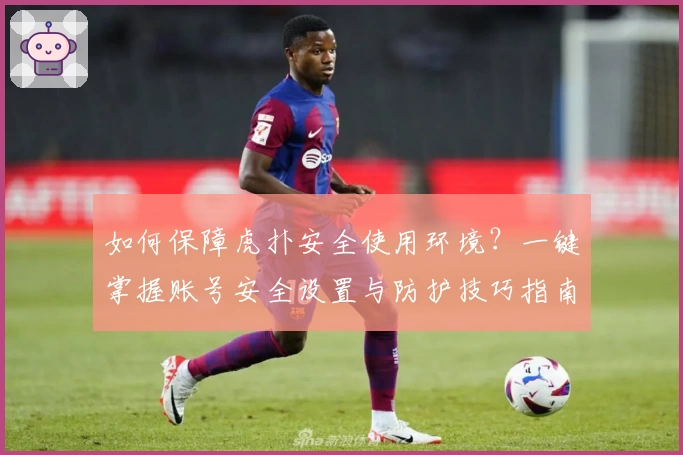 如何保障虎扑安全使用环境？一键掌握账号安全设置与防护技巧指南
