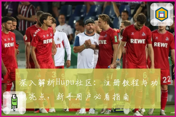 深入解析Hupu社区：注册教程与功能亮点，新手用户必看指南