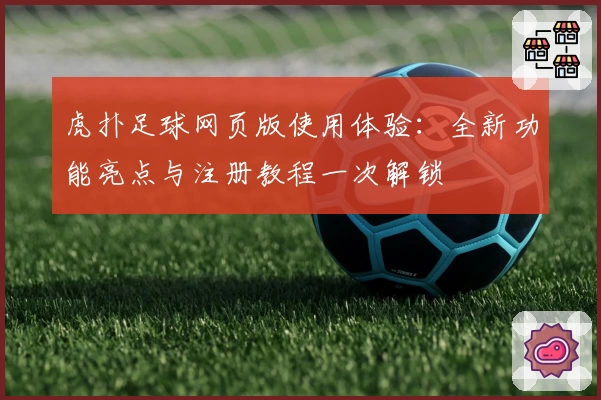 虎扑足球网页版使用体验：全新功能亮点与注册教程一次解锁