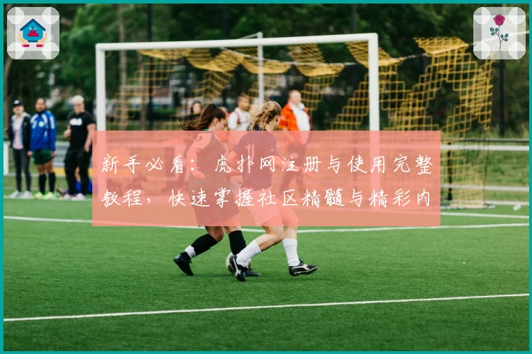 新手必看：虎扑网注册与使用完整教程，快速掌握社区精髓与精彩内容