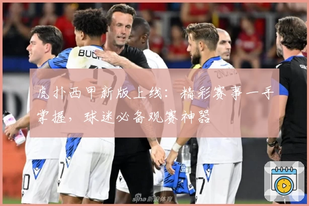 虎扑西甲新版上线：精彩赛事一手掌握，球迷必备观赛神器