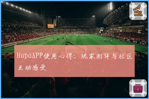 HupuAPP使用心得：玩家测评与社区互动感受
