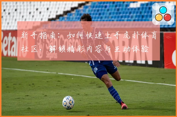 新手指南：如何快速上手虎扑体育社区，解锁精彩内容与互动体验