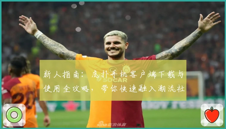 新人指南：虎扑手机客户端下载与使用全攻略，带你快速融入潮流社区
