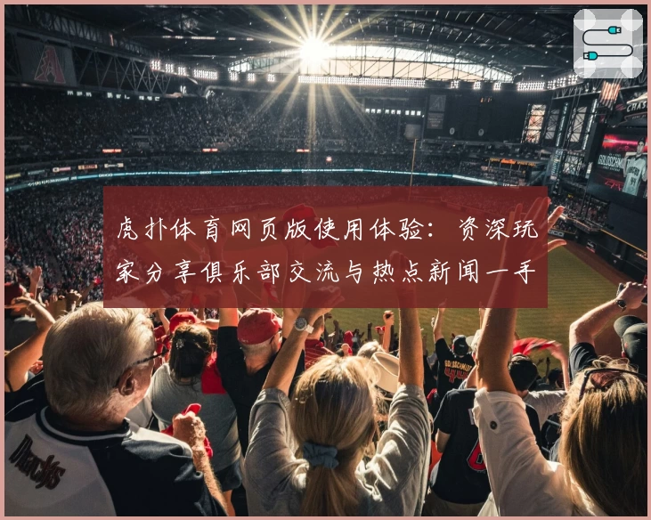 虎扑体育网页版使用体验:资深玩家分享俱乐部交流与热点新闻一手掌握