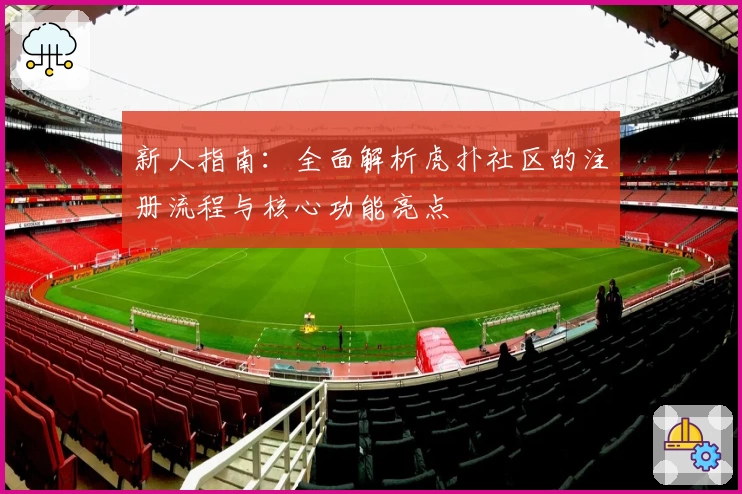 新人指南：全面解析虎扑社区的注册流程与核心功能亮点