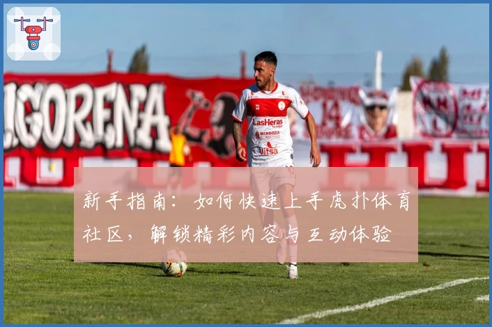 新手指南：如何快速上手虎扑体育社区，解锁精彩内容与互动体验