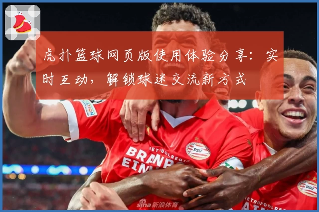 虎扑篮球网页版使用体验分享:实时互动,解锁球迷交流新方式