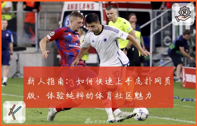 新人指南：如何快速上手虎扑网页版，体验纯粹的体育社区魅力