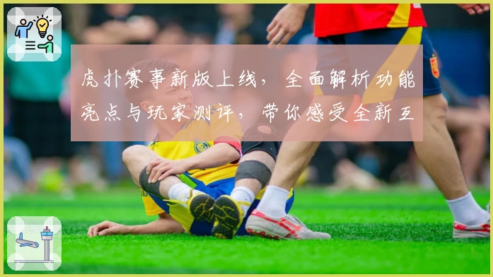 虎扑赛事新版上线，全面解析功能亮点与玩家测评，带你感受全新互动体验