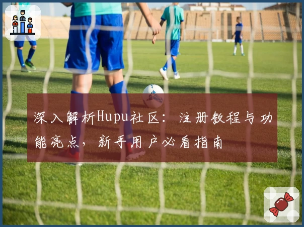深入解析Hupu社区：注册教程与功能亮点，新手用户必看指南