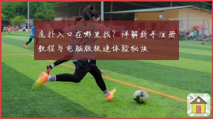 虎扑入口在哪里找？详解新手注册教程与电脑版极速体验秘诀