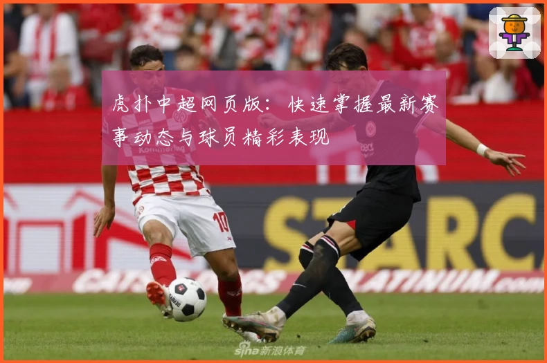 虎扑中超网页版：快速掌握最新赛事动态与球员精彩表现