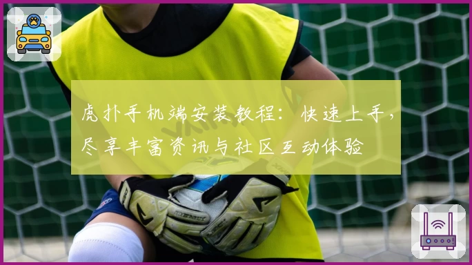 虎扑手机端安装教程：快速上手，尽享丰富资讯与社区互动体验