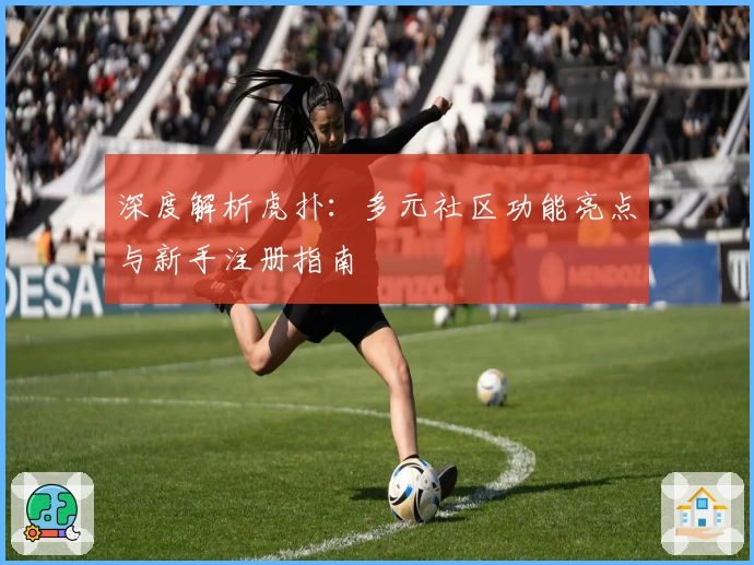 深度解析虎扑:多元社区功能亮点与新手注册指南