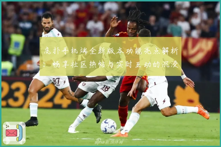 虎扑手机端全新版本功能亮点解析：畅享社区热帖与实时互动的沉浸式体验