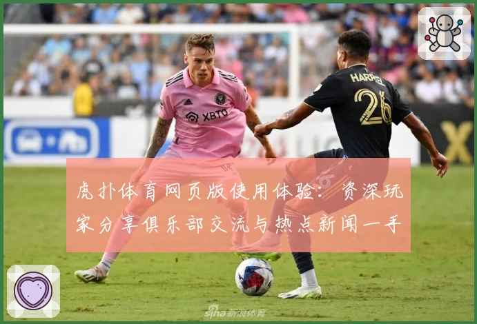 虎扑体育网页版使用体验:资深玩家分享俱乐部交流与热点新闻一手掌握