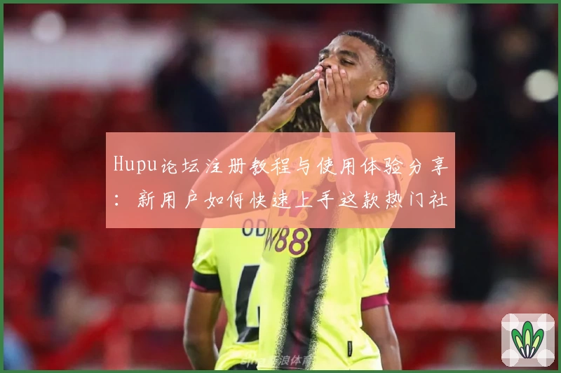 Hupu论坛注册教程与使用体验分享：新用户如何快速上手这款热门社区平台