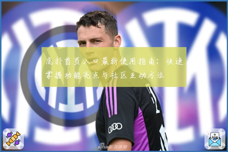 虎扑首页入口最新使用指南：快速掌握功能亮点与社区互动方法