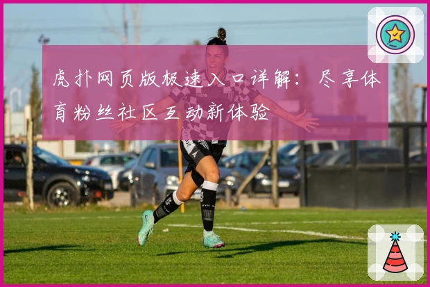 虎扑网页版极速入口详解：尽享体育粉丝社区互动新体验