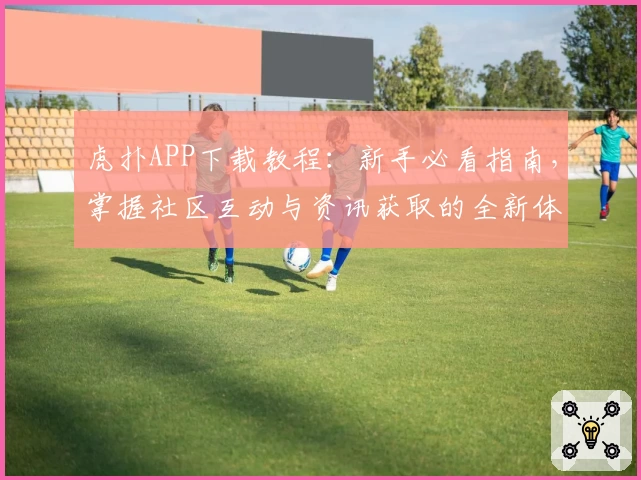 虎扑APP下载教程:新手必看指南,掌握社区互动与资讯获取的全新体验
