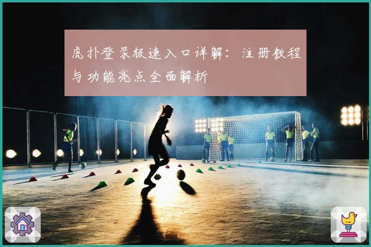 虎扑登录极速入口详解：注册教程与功能亮点全面解析