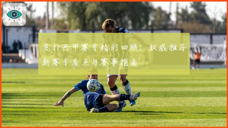 虎扑西甲赛季精彩回顾：权威推荐新赛季看点与赛事指南