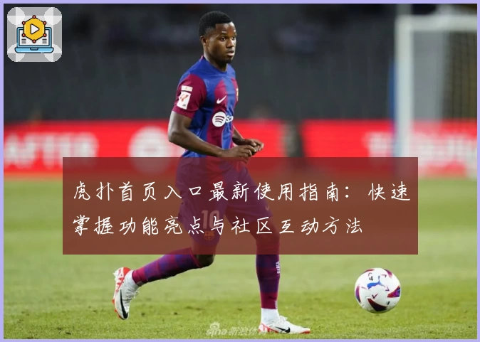 虎扑首页入口最新使用指南：快速掌握功能亮点与社区互动方法