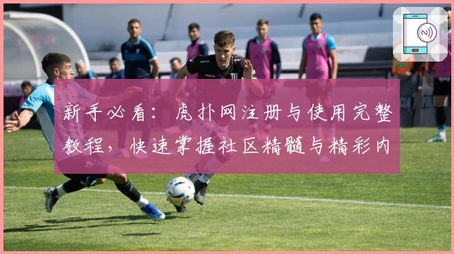 新手必看：虎扑网注册与使用完整教程，快速掌握社区精髓与精彩内容