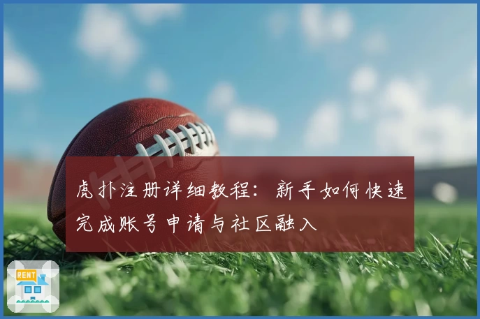 虎扑注册详细教程：新手如何快速完成账号申请与社区融入