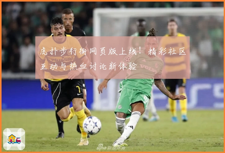 虎扑步行街网页版上线!精彩社区互动与热血讨论新体验