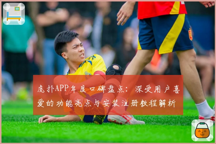 虎扑APP年度口碑盘点：深受用户喜爱的功能亮点与安装注册教程解析