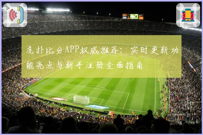 虎扑比分APP权威推荐：实时更新功能亮点与新手注册全面指南