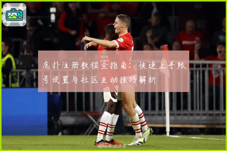 虎扑注册教程全指南：快速上手账号设置与社区互动技巧解析