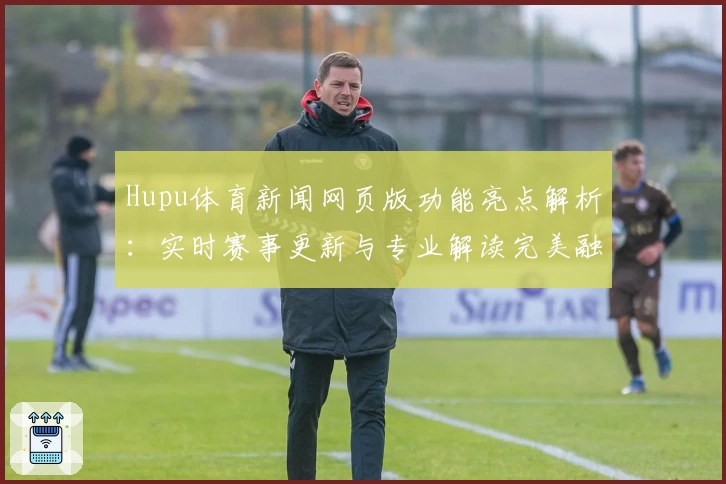 Hupu体育新闻网页版功能亮点解析：实时赛事更新与专业解读完美融合