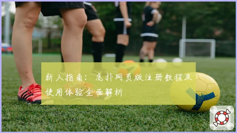 新人指南：虎扑网页版注册教程及使用体验全面解析