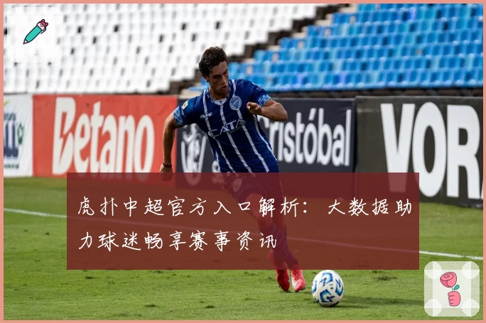 虎扑中超官方入口解析：大数据助力球迷畅享赛事资讯