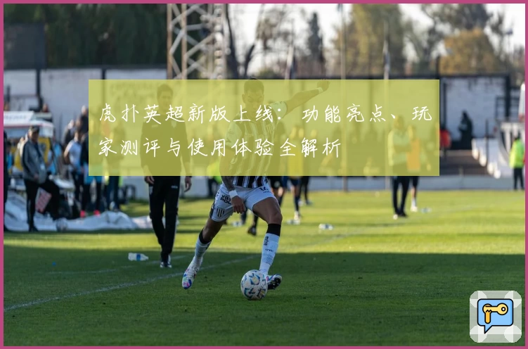 虎扑英超新版上线：功能亮点、玩家测评与使用体验全解析