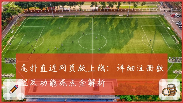 虎扑直连网页版上线：详细注册教程及功能亮点全解析