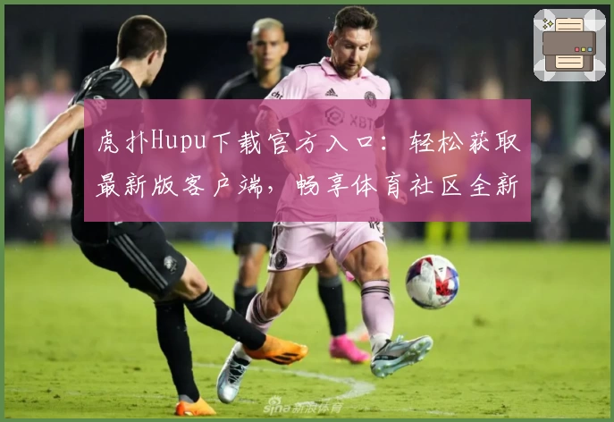虎扑Hupu下载官方入口：轻松获取最新版客户端，畅享体育社区全新功能升级体验