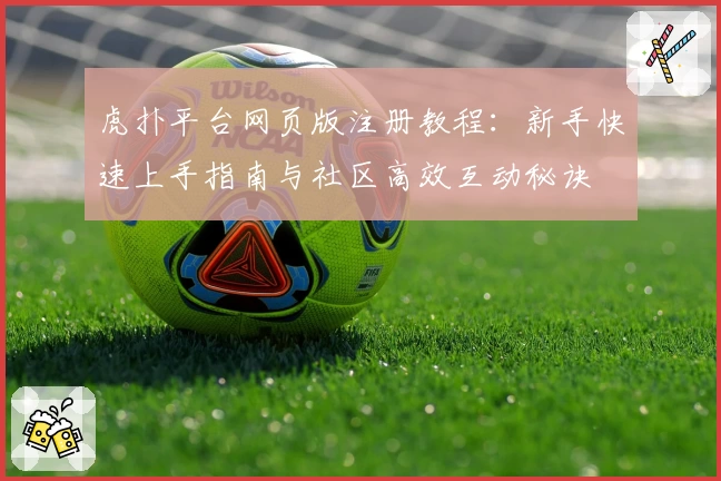虎扑平台网页版注册教程：新手快速上手指南与社区高效互动秘诀
