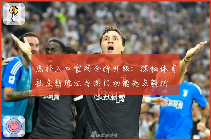 虎扑入口官网全新升级：探秘体育社交新玩法与热门功能亮点解析