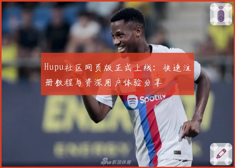 Hupu社区网页版正式上线：快速注册教程与资深用户体验分享
