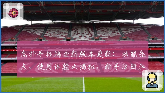 虎扑手机端全新版本更新：功能亮点、使用体验大揭秘，新手注册和安装一步到位