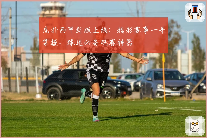 虎扑西甲新版上线：精彩赛事一手掌握，球迷必备观赛神器