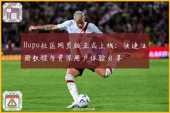 Hupu社区网页版正式上线：快速注册教程与资深用户体验分享
