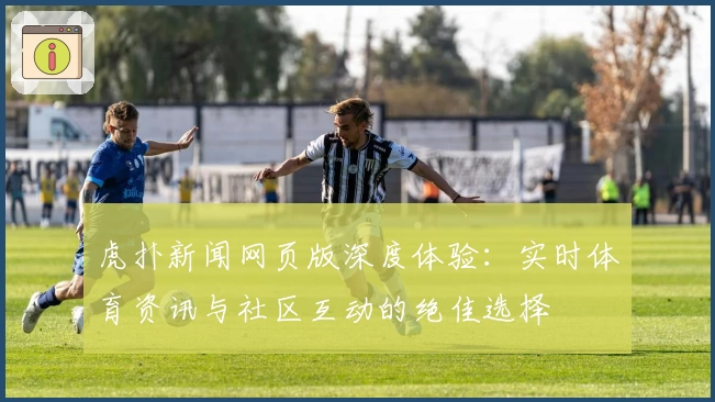 虎扑新闻网页版深度体验：实时体育资讯与社区互动的绝佳选择