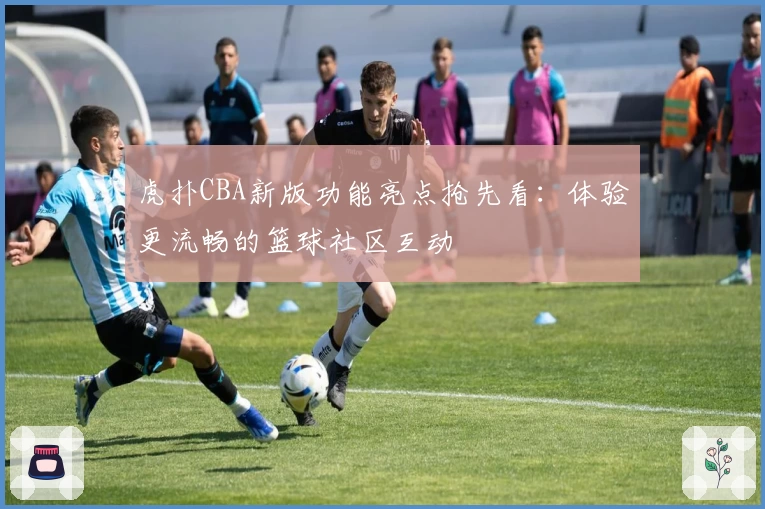 虎扑CBA新版功能亮点抢先看：体验更流畅的篮球社区互动